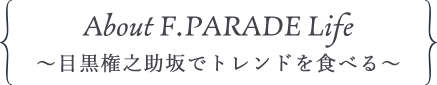 About F.PARADE Life～目黒権之助坂でトレンドを食べる～